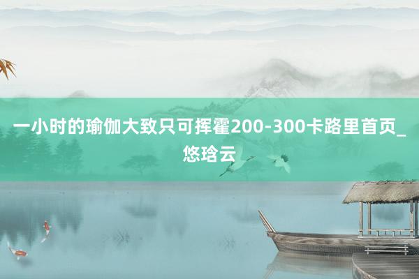 一小时的瑜伽大致只可挥霍200-300卡路里首页_悠琀云