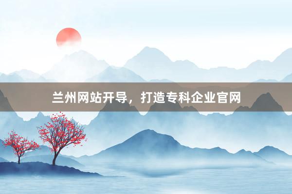 兰州网站开导，打造专科企业官网