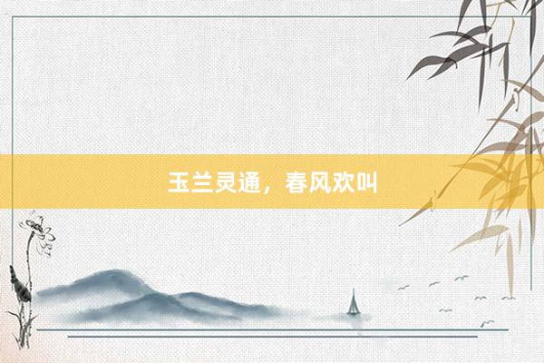 玉兰灵通，春风欢叫