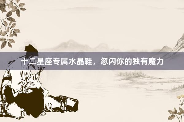 十二星座专属水晶鞋，忽闪你的独有魔力