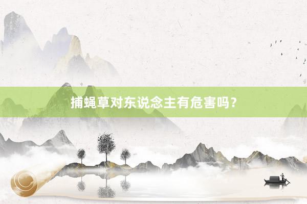 捕蝇草对东说念主有危害吗？