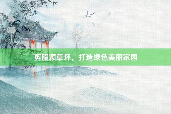 剪股颖草坪，打造绿色美丽家园
