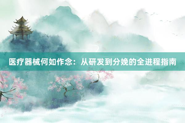 医疗器械何如作念：从研发到分娩的全进程指南
